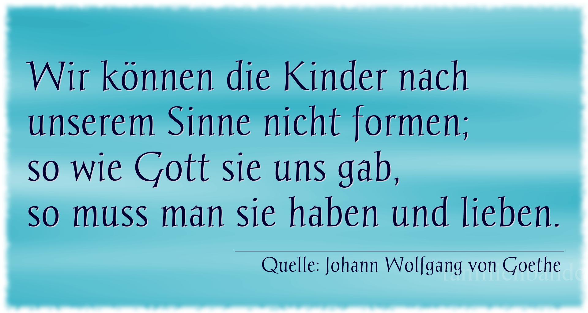 Taufspruch Nummer 236 (von Johann Wolfgang von Goethe): Wir können die Kinder nach unserem Sinne nicht formen; 
s [...]