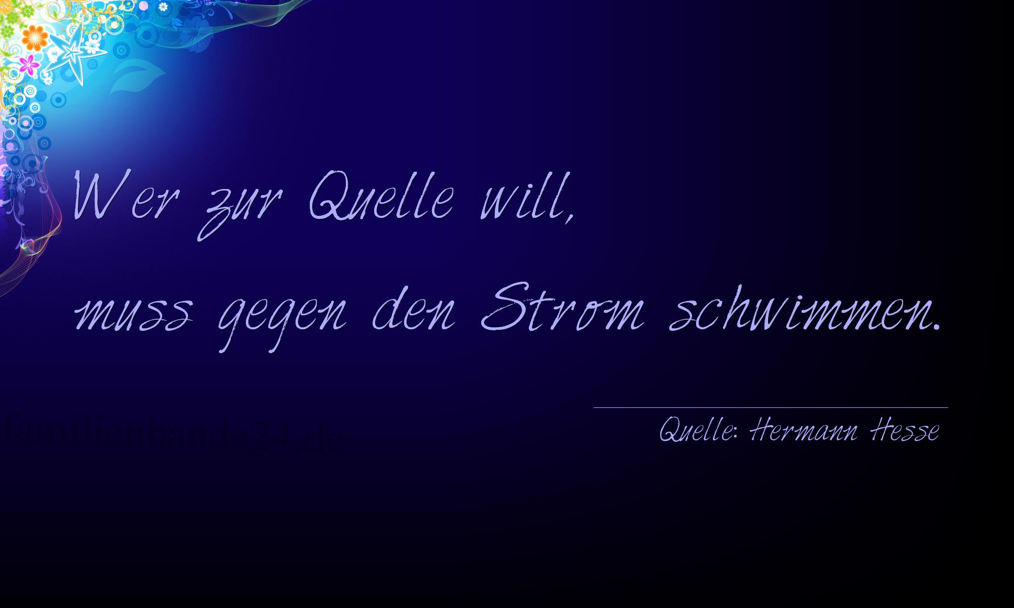Aphorismus Nr. 1202 (von Hermann Hesse): "Wer zur Quelle will, muss gegen den Strom schwimmen." 