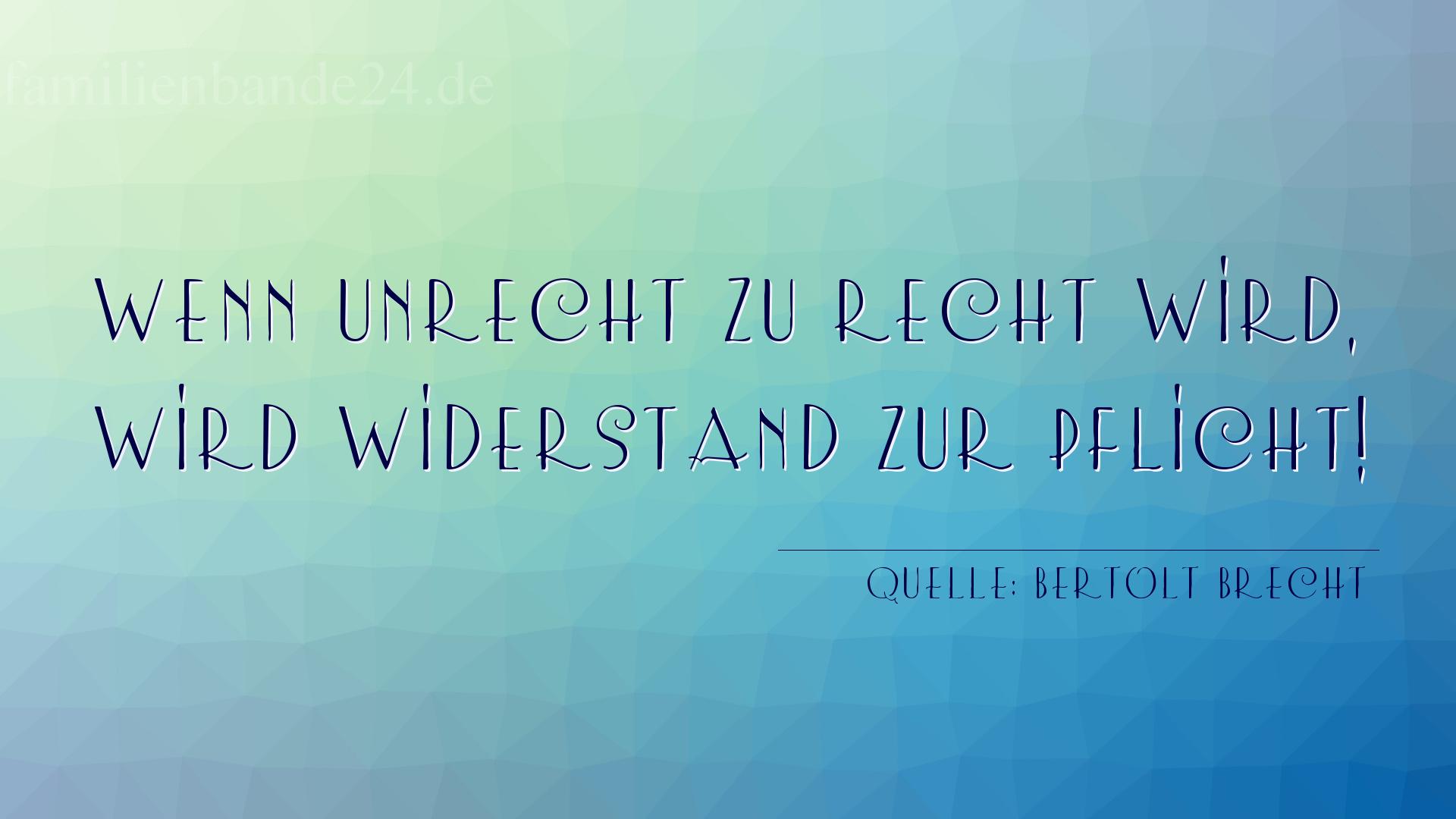 Aphorismus Nummer 1223 (von Bertolt Brecht): "Wenn Unrecht zu Recht wird, wird Widerstand zur Pflicht!" 