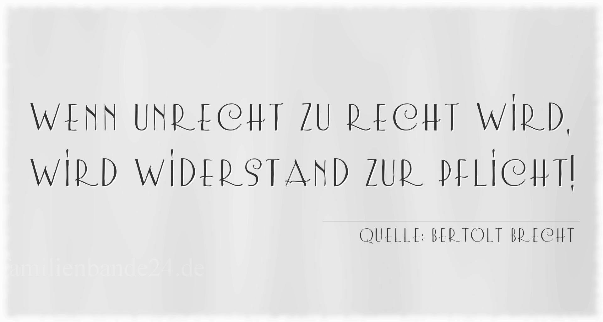 Aphorismus Nr. 1223 (von Bertolt Brecht): "Wenn Unrecht zu Recht wird, wird Widerstand zur Pflicht!" 