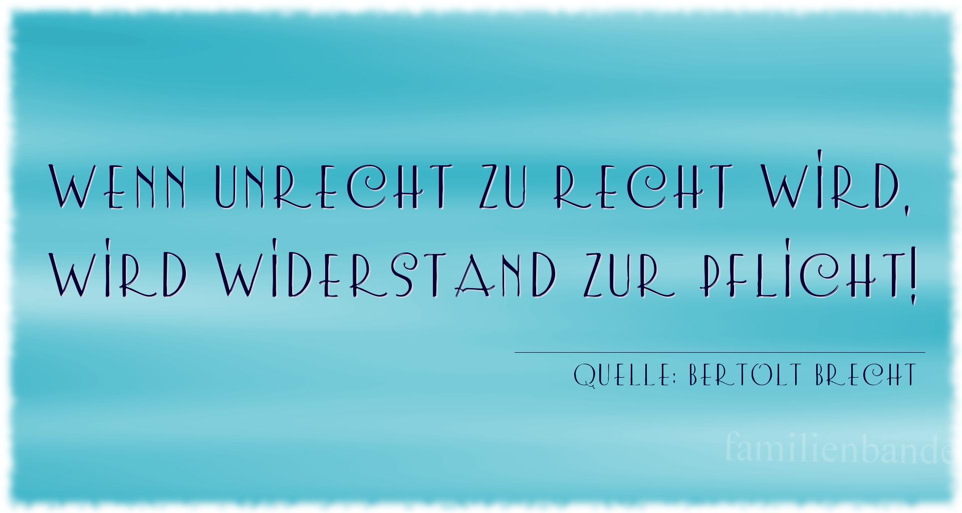 Aphorismus Nummer 1223 (von Bertolt Brecht): "Wenn Unrecht zu Recht wird, wird Widerstand zur Pflicht!" 