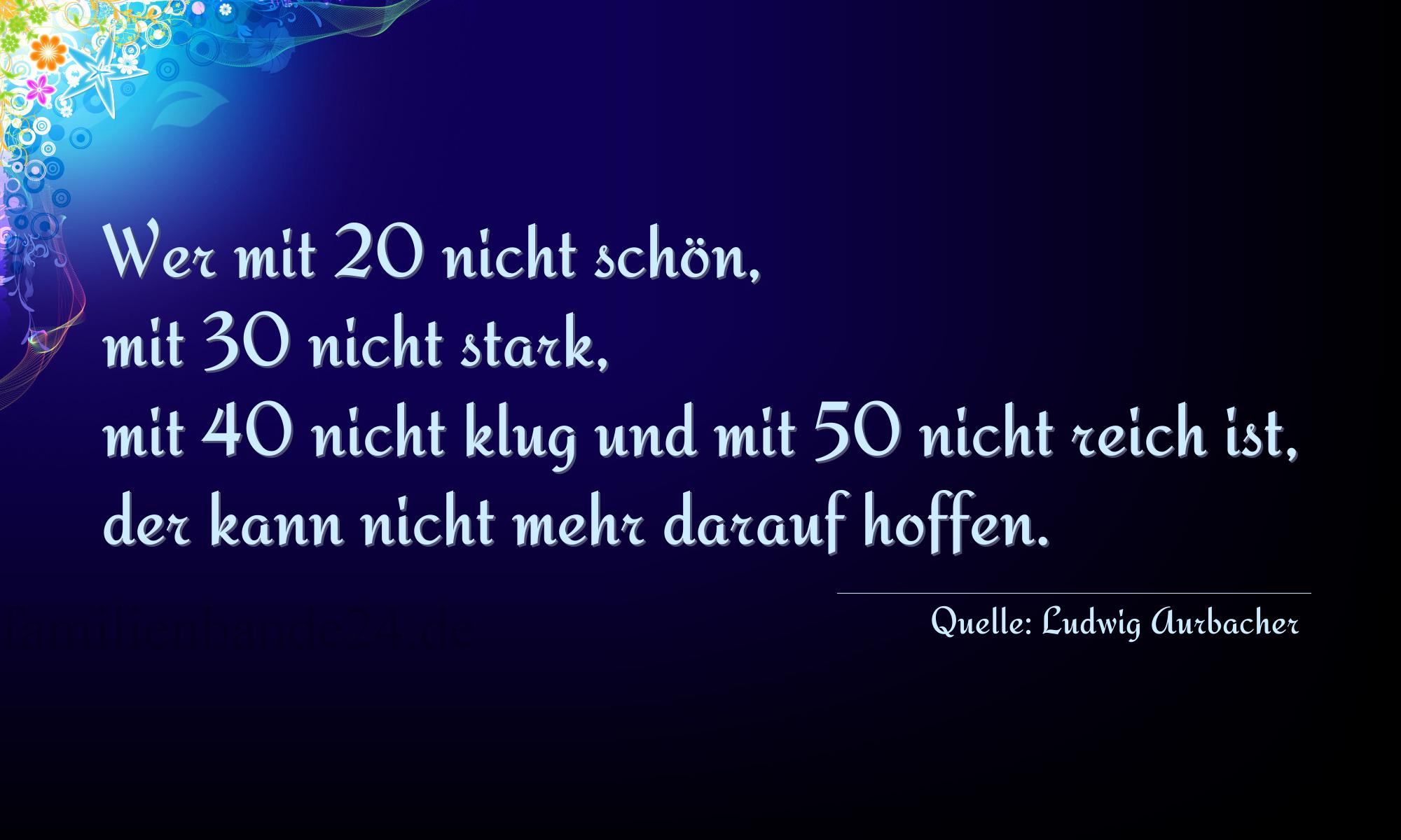 Aphorismus Nr. 1228 (von Ludwig Aurbacher): "Wer mit 20 nicht schön, mit 30 nicht stark, mit 40 nicht [...]