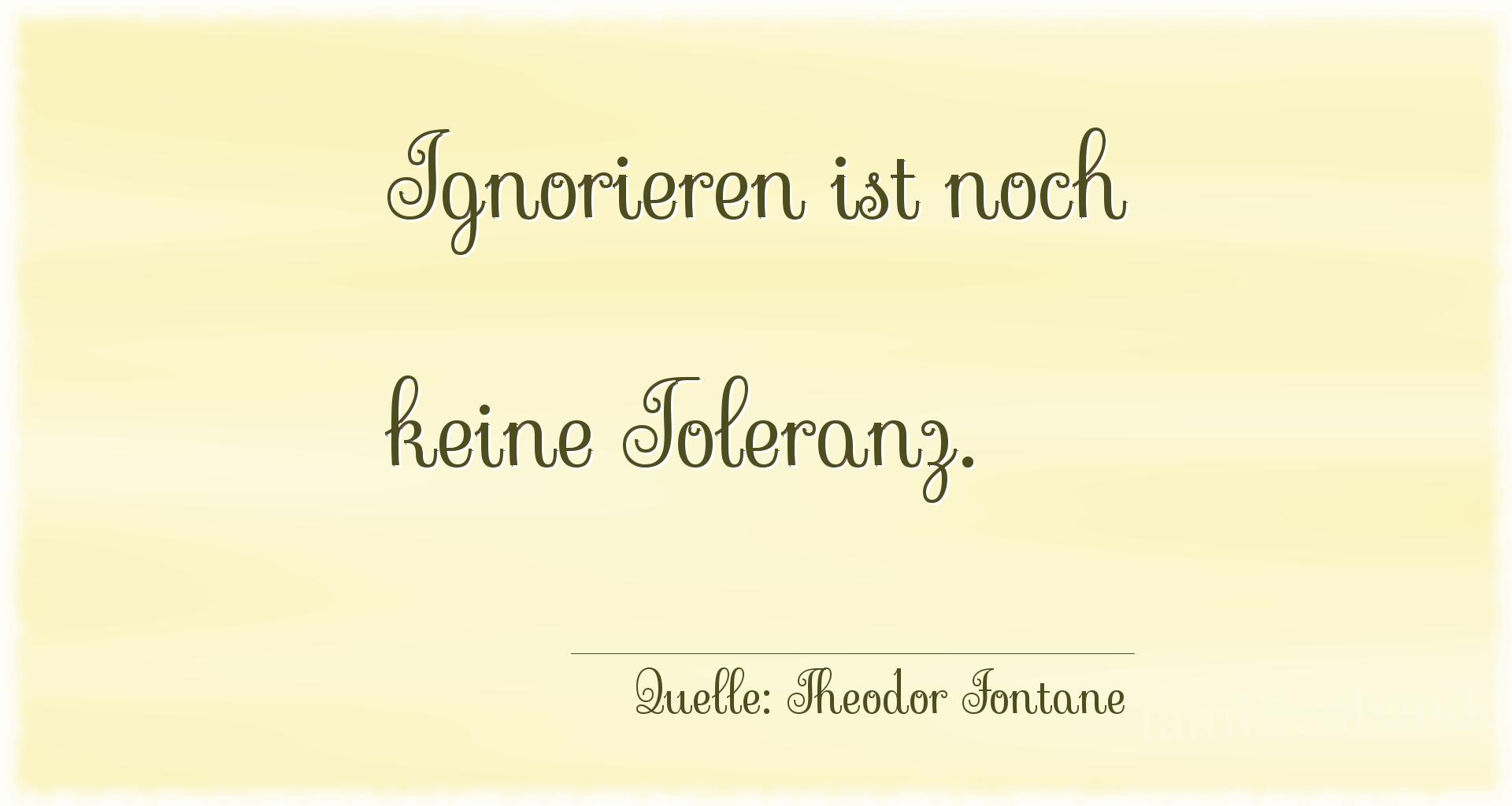 Aphorismus Nr. 1289 (von Theodor Fontane): "Ignorieren ist noch keine Toleranz." 