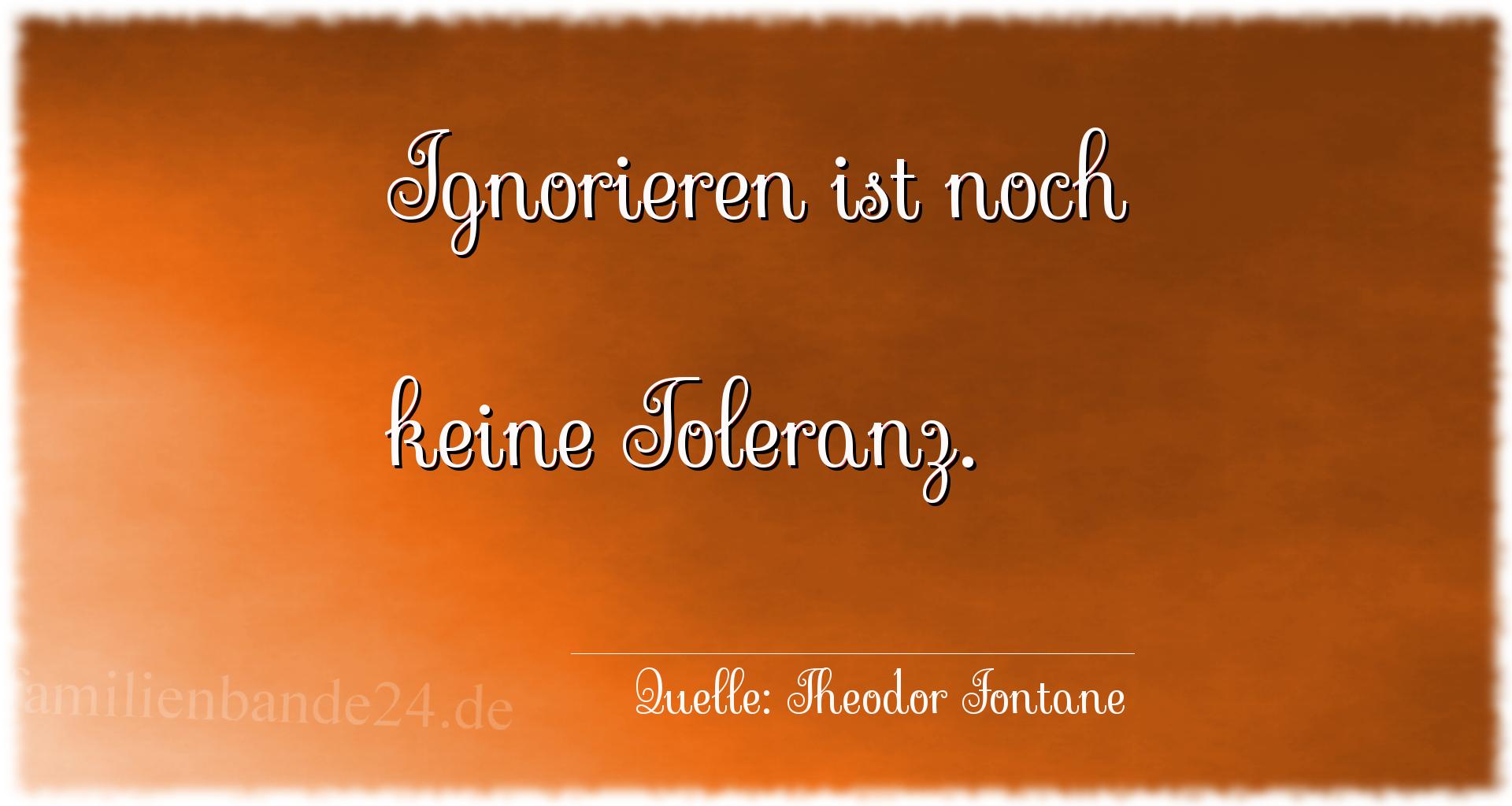 Aphorismus Nummer 1289 (von Theodor Fontane): "Ignorieren ist noch keine Toleranz." 